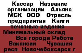 Кассир › Название организации ­ Альянс-МСК, ООО › Отрасль предприятия ­ Книги, печатные издания › Минимальный оклад ­ 26 000 - Все города Работа » Вакансии   . Чувашия респ.,Новочебоксарск г.